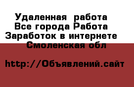 Удаленная  работа - Все города Работа » Заработок в интернете   . Смоленская обл.